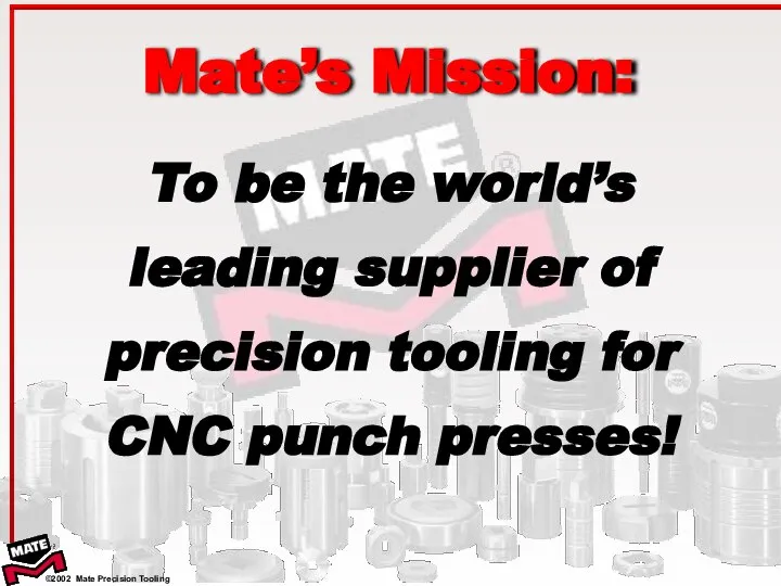 To be the world’s leading supplier of precision tooling for CNC punch presses! Mate’s Mission: