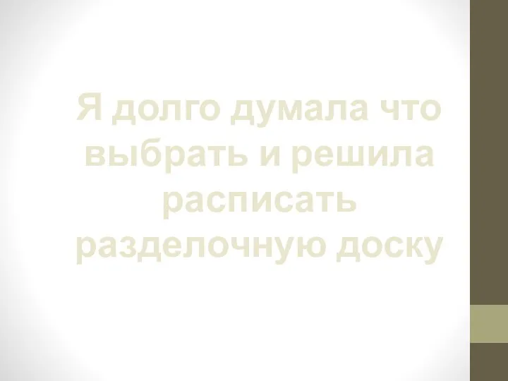 Я долго думала что выбрать и решила расписать разделочную доску