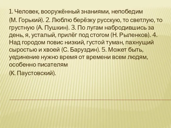 1. Человек, вооружённый знаниями, непобедим (М. Горький). 2. Люблю берёзку русскую,