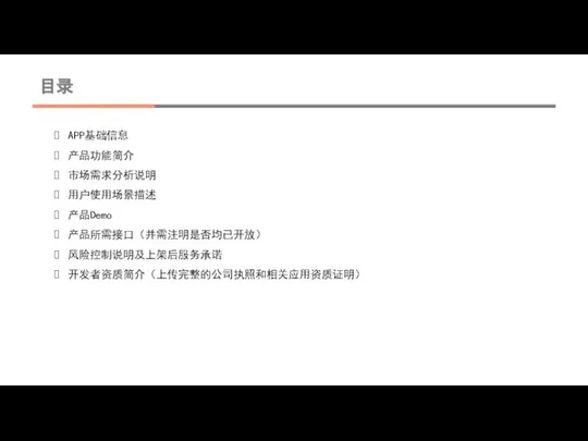 目录 APP基础信息 产品功能简介 市场需求分析说明 用户使用场景描述 产品Demo 产品所需接口（并需注明是否均已开放） 风险控制说明及上架后服务承诺 开发者资质简介（上传完整的公司执照和相关应用资质证明）