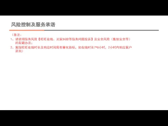 风险控制及服务承诺 （备注： 1、请说明服务风险【旺旺在线、买家纠纷等服务问题投诉】及安全风险（数据安全等）的规避办法； 2、客服旺旺在线时长及响应时间需有量化指标，如在线时长7*8小时，2小时内响应客户咨询）