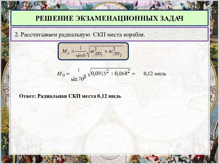 РЕШЕНИЕ ЭКЗАМЕНАЦИОННЫХ ЗАДАЧ 2. Рассчитываем радиальную СКП места корабля. 0,12 миль