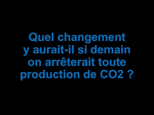 Quel changement y aurait-il si demain on arrêterait toute production de CO2 ?