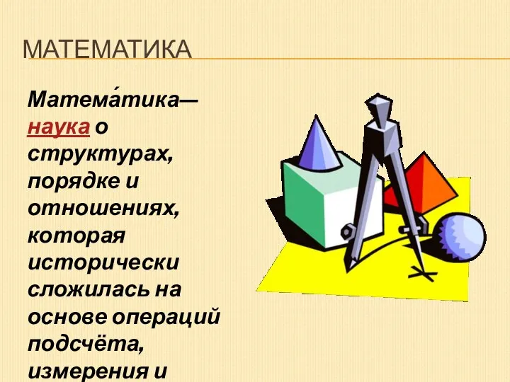 МАТЕМАТИКА Матема́тика— наука о структурах, порядке и отношениях, которая исторически сложилась