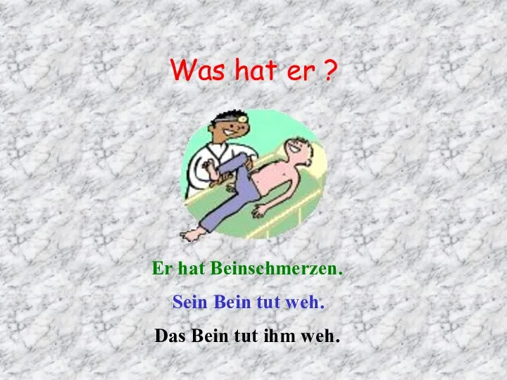 Was hat er ? Er hat Beinschmerzen. Sein Bein tut weh. Das Bein tut ihm weh.