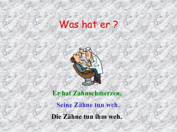 Was hat er ? Er hat Zahnschmerzen. Seine Zähne tun weh. Die Zähne tun ihm weh.