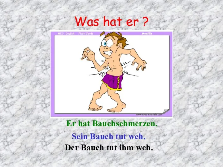 Was hat er ? Er hat Bauchschmerzen. Sein Bauch tut weh. Der Bauch tut ihm weh.