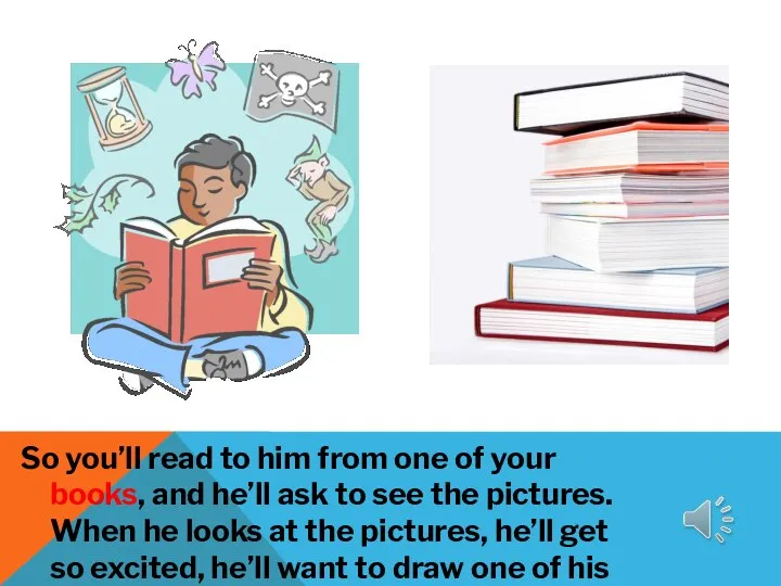 So you’ll read to him from one of your books, and