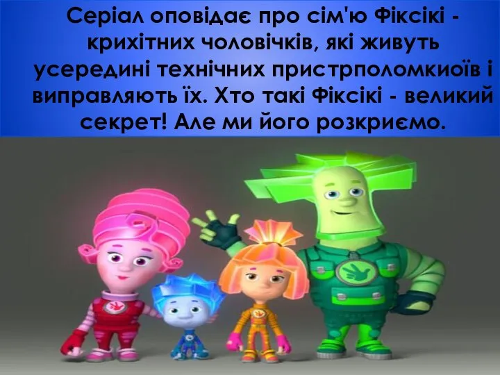 Серіал оповідає про сім'ю Фіксікі - крихітних чоловічків, які живуть усередині