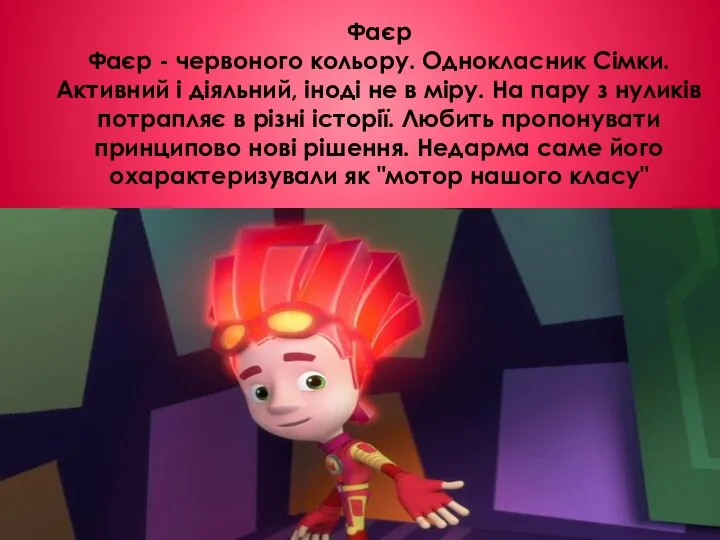 Фаєр Фаєр - червоного кольору. Однокласник Сімки. Активний і діяльний, іноді