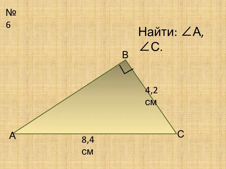 №6 А В С Найти: ∠А, ∠С. ∟ 8,4 см 4,2 см