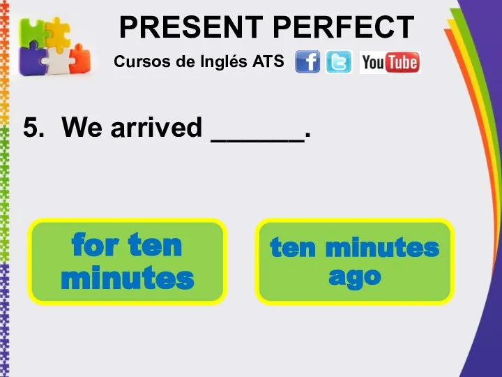 PRESENT PERFECT 5. We arrived ______. Cursos de Inglés ATS for ten minutes ten minutes ago