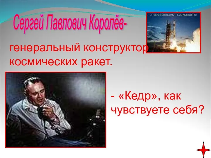 Сергей Павлович Королёв- генеральный конструктор космических ракет. - «Кедр», как чувствуете себя?