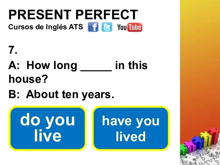 PRESENT PERFECT 7. A: How long _____ in this house? B: