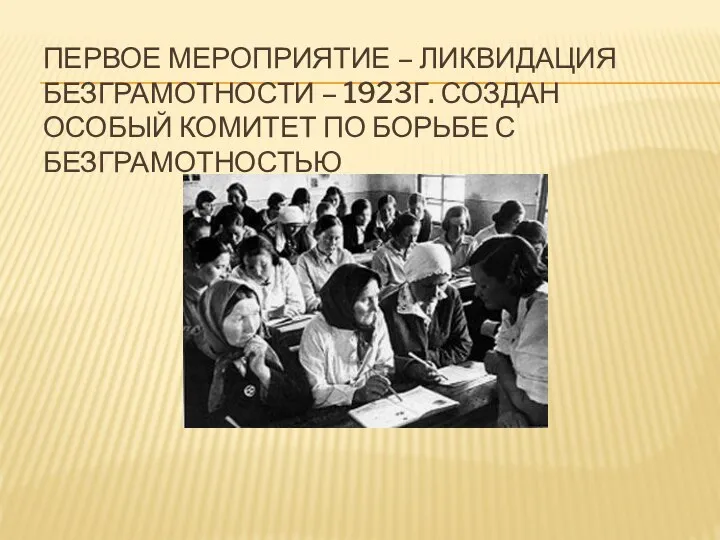 ПЕРВОЕ МЕРОПРИЯТИЕ – ЛИКВИДАЦИЯ БЕЗГРАМОТНОСТИ – 1923Г. СОЗДАН ОСОБЫЙ КОМИТЕТ ПО БОРЬБЕ С БЕЗГРАМОТНОСТЬЮ