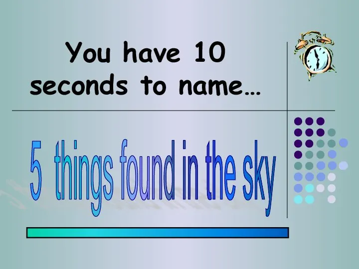 You have 10 seconds to name… 5 things found in the sky