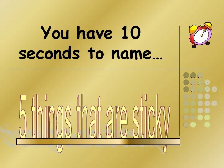 You have 10 seconds to name… 5 things that are sticky