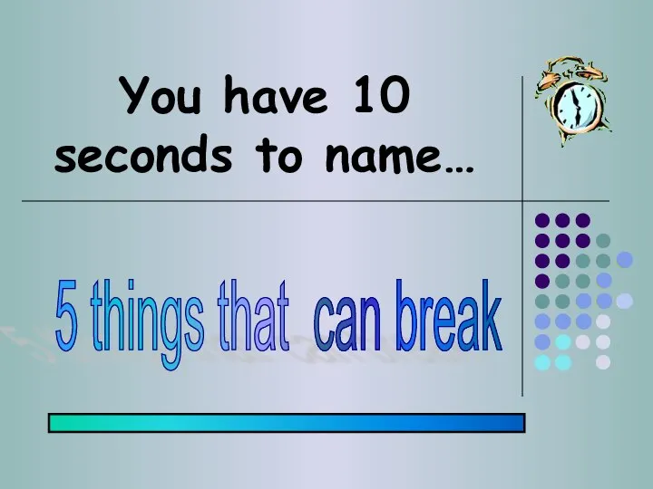 You have 10 seconds to name… 5 things that can break