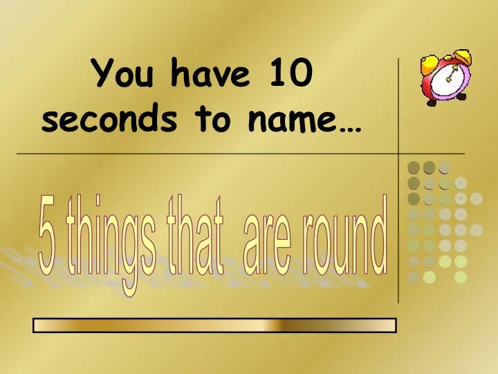 You have 10 seconds to name… 5 things that are round