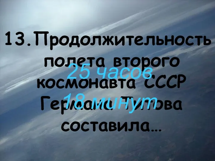 13.Продолжительность полета второго космонавта СССР Германа Титова составила… 25 часов 18 минут