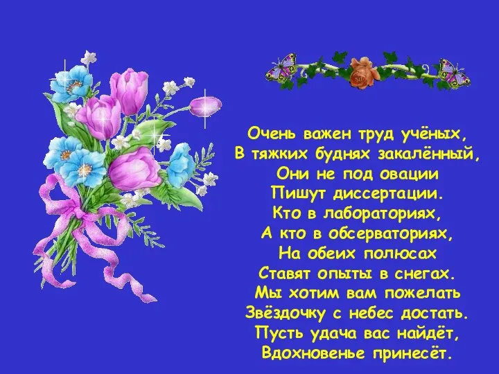 Очень важен труд учёных, В тяжких буднях закалённый, Они не под