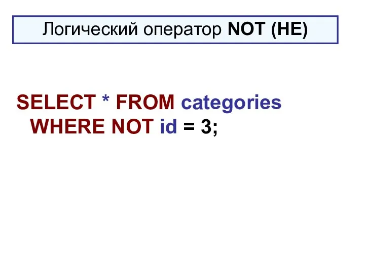 SELECT * FROM categories WHERE NOT id = 3; Логический оператор NOT (НЕ)