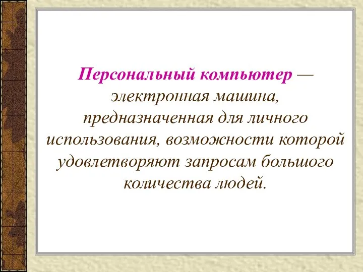 Персональный компьютер — электронная машина, предназначенная для личного использования, возможности которой удовлетворяют запросам большого количества людей.