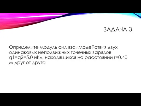 ЗАДАЧА 3 Определите модуль сил взаимодействия двух одинаковых неподвижных точечных зарядов