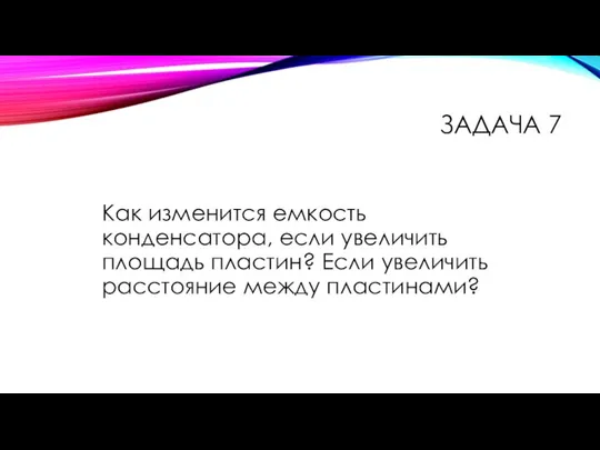 Как изменится емкость конденсатора, если увеличить площадь пластин? Если увеличить расстояние между пластинами? ЗАДАЧА 7