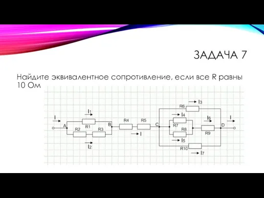 ЗАДАЧА 7 Найдите эквивалентное сопротивление, если все R равны 10 Ом