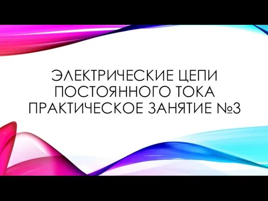 ЭЛЕКТРИЧЕСКИЕ ЦЕПИ ПОСТОЯННОГО ТОКА ПРАКТИЧЕСКОЕ ЗАНЯТИЕ №3