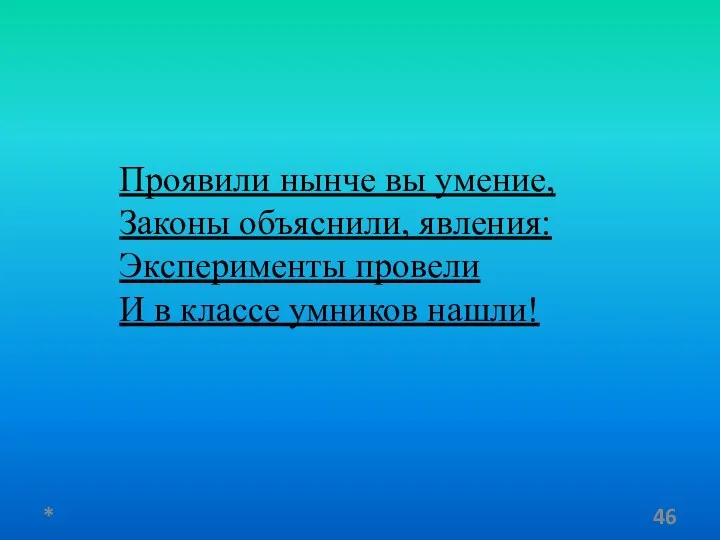 Проявили нынче вы умение, Законы объяснили, явления: Эксперименты провели И в классе умников нашли! *