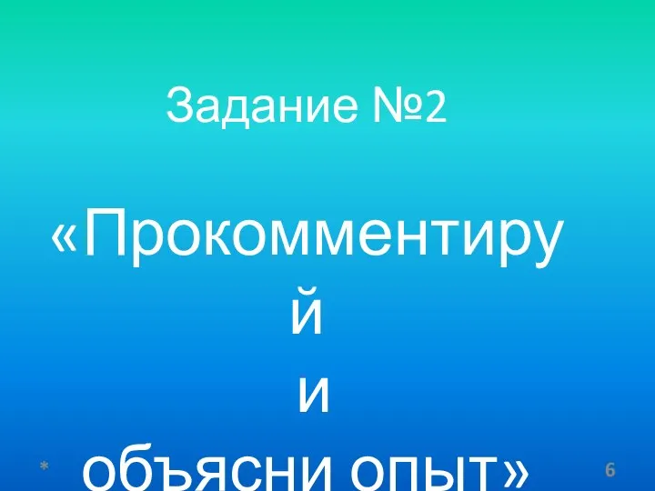 Задание №2 «Прокомментируй и объясни опыт» *