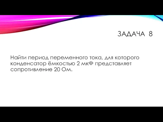 ЗАДАЧА 8 Найти период переменного тока, для которого конденсатор ёмкостью 2 мкФ представляет сопротивление 20 Ом.