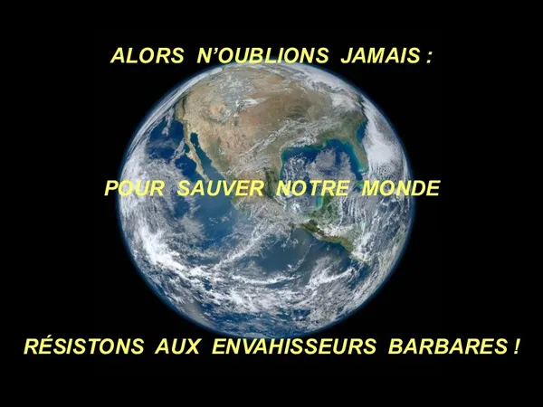 ALORS N’OUBLIONS JAMAIS : POUR SAUVER NOTRE MONDE RÉSISTONS AUX ENVAHISSEURS BARBARES !