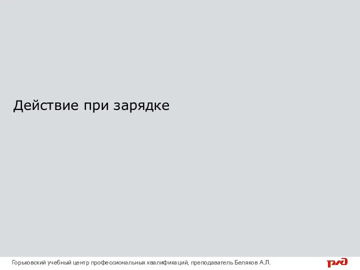 Действие при зарядке Горьковский учебный центр профессиональных квалификаций, преподаватель Беляков А.Л.