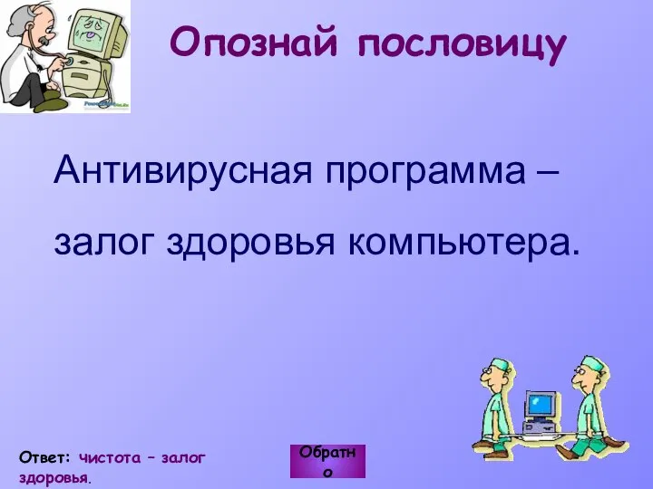 Антивирусная программа – залог здоровья компьютера. Обратно Ответ: чистота – залог здоровья. Опознай пословицу