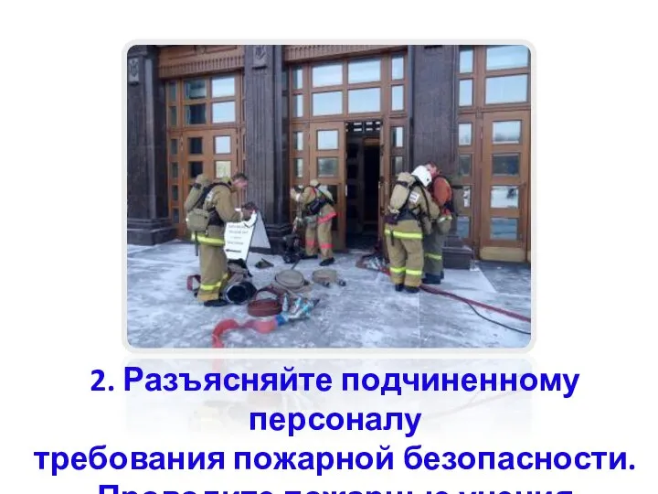 2. Разъясняйте подчиненному персоналу требования пожарной безопасности. Проводите пожарные учения