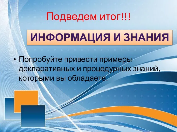 Подведем итог!!! Попробуйте привести примеры декларативных и процедурных знаний, которыми вы обладаете. ИНФОРМАЦИЯ И ЗНАНИЯ