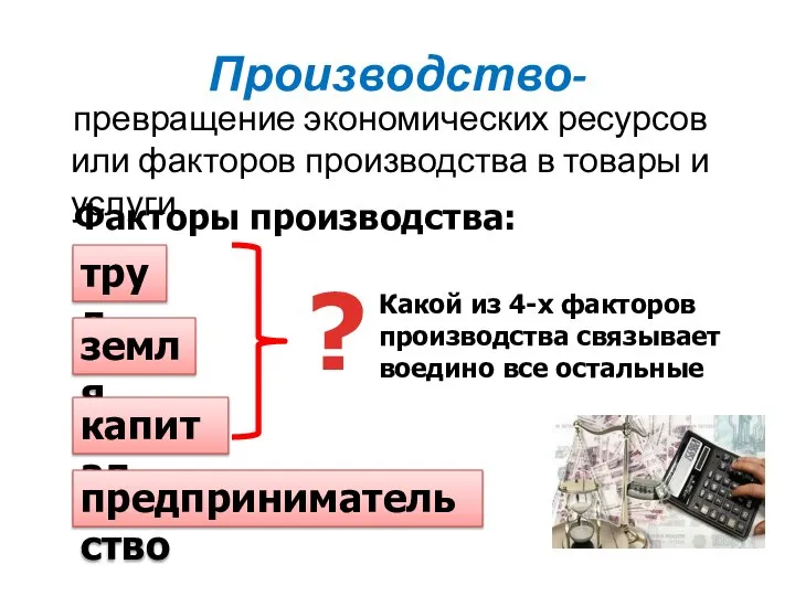 Производство- превращение экономических ресурсов или факторов производства в товары и услуги.