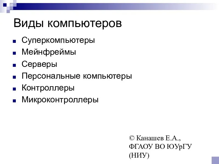 © Канашев Е.А., ФГАОУ ВО ЮУрГУ (НИУ) Виды компьютеров Суперкомпьютеры Мейнфреймы Серверы Персональные компьютеры Контроллеры Микроконтроллеры