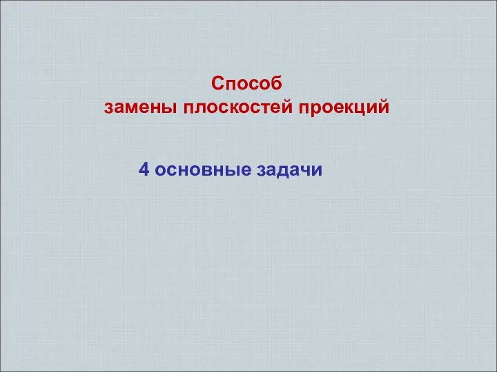 Cпособ замены плоскостей проекций 4 основные задачи