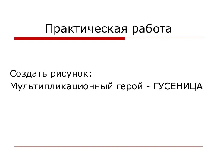 Практическая работа Создать рисунок: Мультипликационный герой - ГУСЕНИЦА