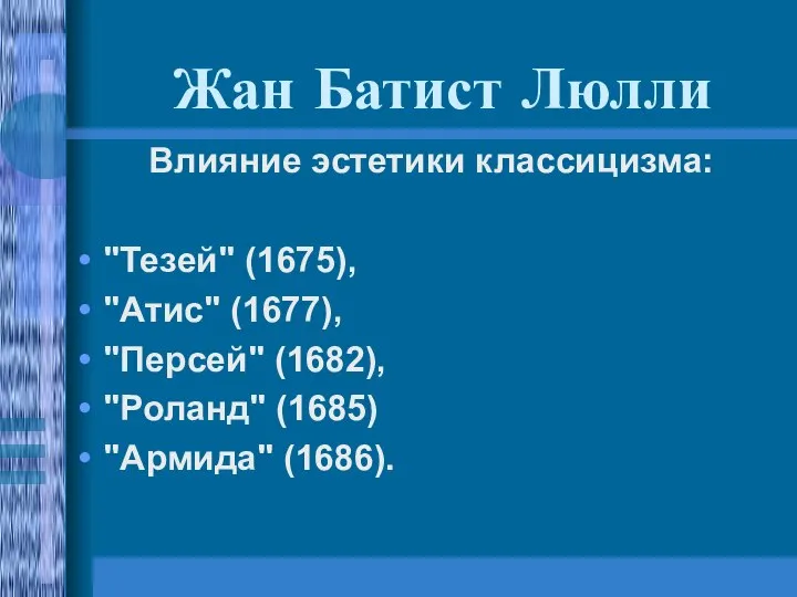 Жан Батист Люлли Влияние эстетики классицизма: "Тезей" (1675), "Атис" (1677), "Персей" (1682), "Роланд" (1685) "Армида" (1686).