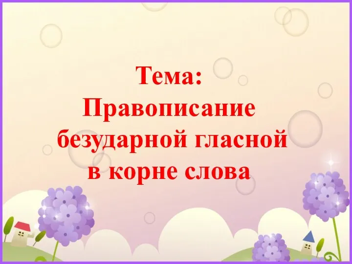 Тема: Правописание безударной гласной в корне слова