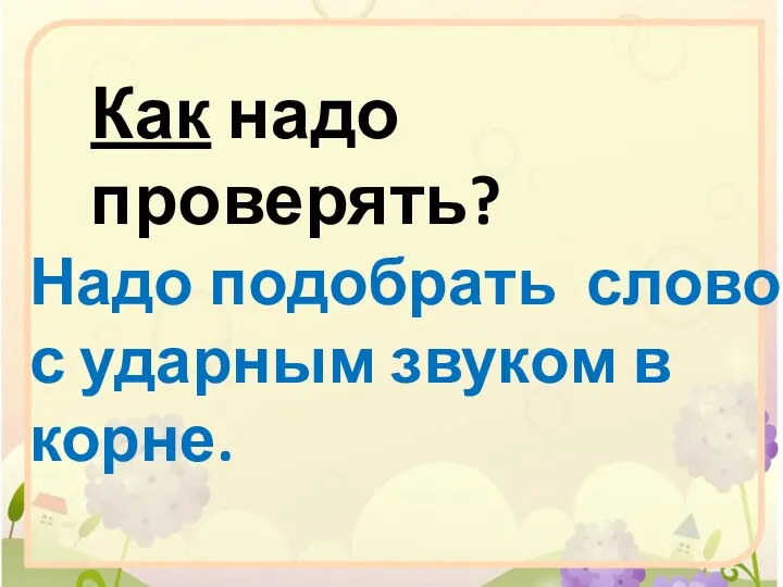 Как надо проверять? Надо подобрать слово с ударным звуком в корне.