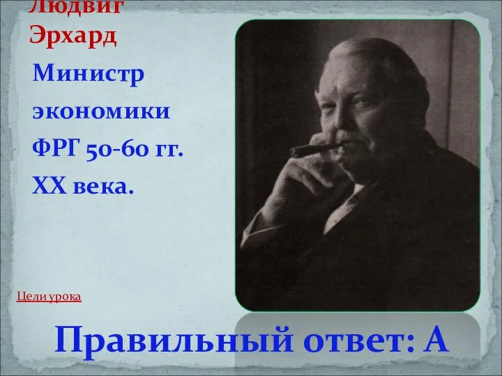 Министр экономики ФРГ 50-60 гг. XX века. Людвиг Эрхард Правильный ответ: А Цели урока