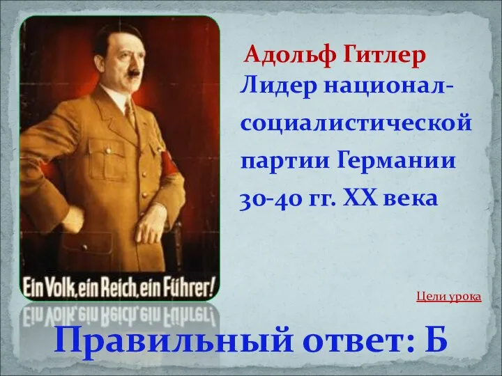 Лидер национал-социалистической партии Германии 30-40 гг. XX века Адольф Гитлер Правильный ответ: Б Цели урока