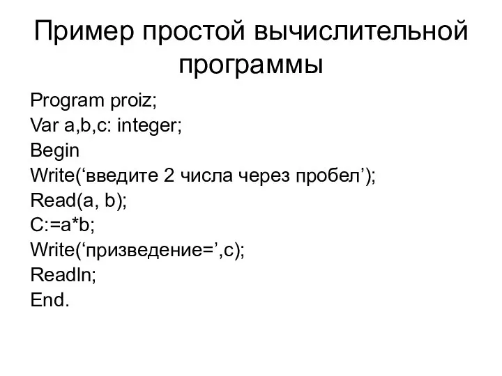 Пример простой вычислительной программы Program proiz; Var a,b,c: integer; Begin Write(‘введите