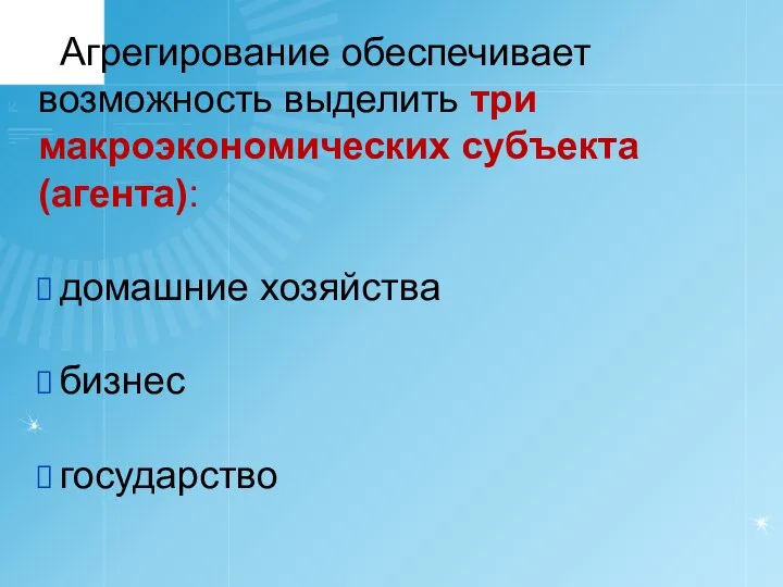 Агрегирование обеспечивает возможность выделить три макроэкономических субъекта (агента): домашние хозяйства бизнес государство